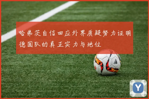 哈弗茨自信回应外界质疑努力证明德国队的真正实力与地位