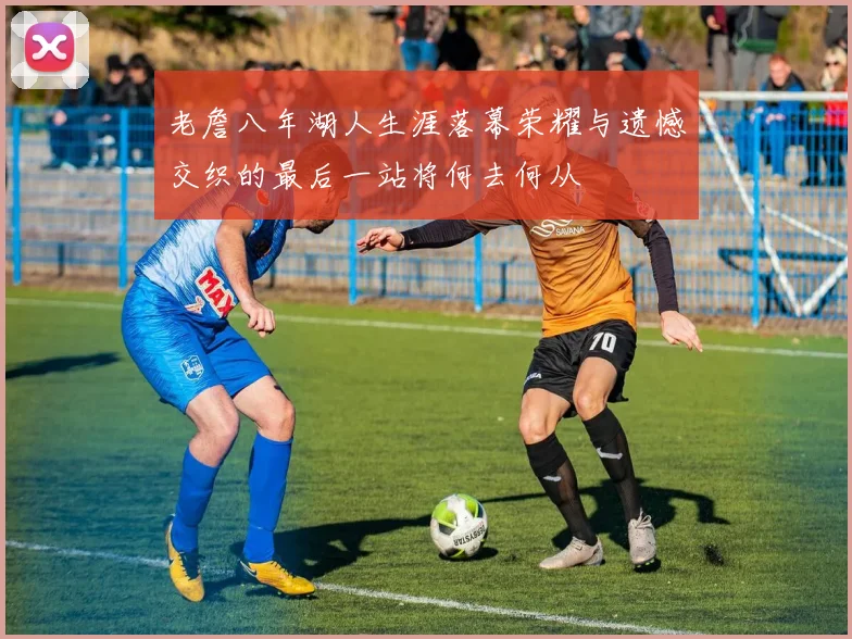 老詹八年湖人生涯落幕荣耀与遗憾交织的最后一站将何去何从