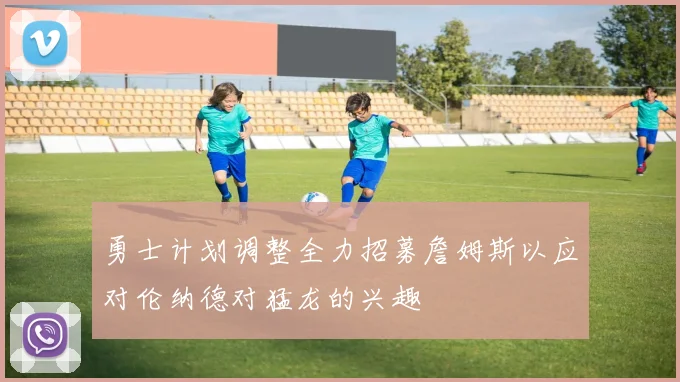 勇士计划调整全力招募詹姆斯以应对伦纳德对猛龙的兴趣