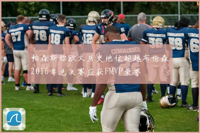 帕森斯称欧文历史地位超越布伦森2016年总决赛应获FMVP荣誉