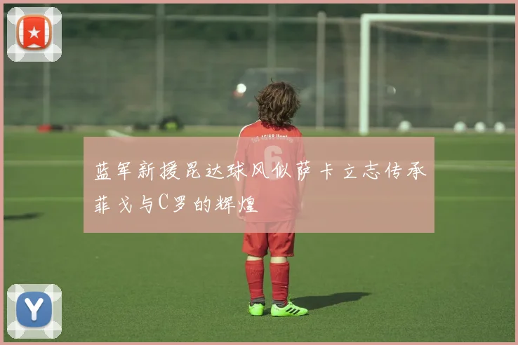 蓝军新援昆达球风似萨卡立志传承菲戈与C罗的辉煌