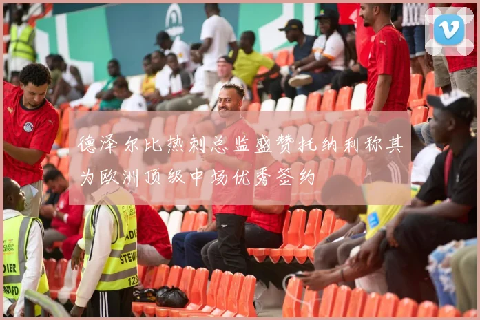 德泽尔比热刺总监盛赞托纳利称其为欧洲顶级中场优秀签约