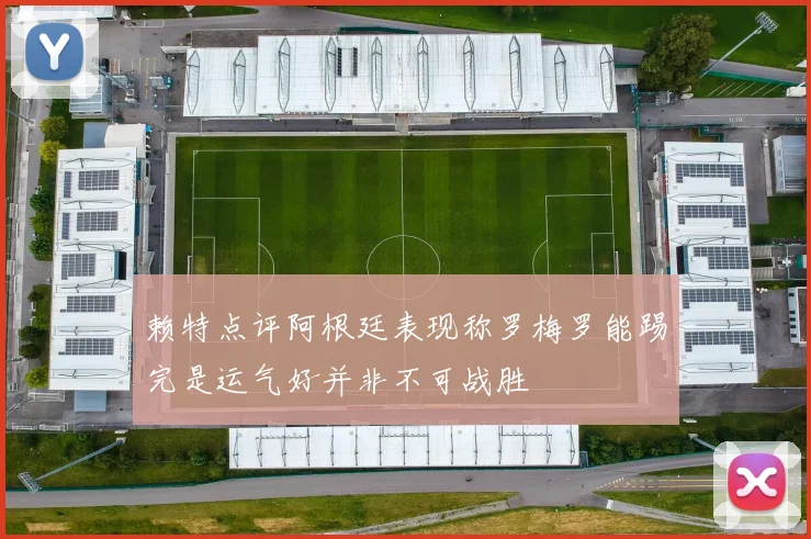 赖特点评阿根廷表现称罗梅罗能踢完是运气好并非不可战胜