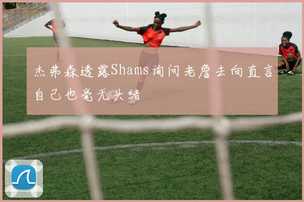 杰弗森透露Shams询问老詹去向直言自己也毫无头绪