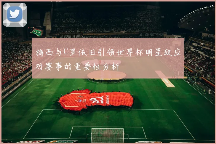 梅西与C罗依旧引领世界杯明星效应对赛事的重要性分析