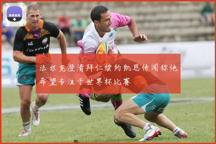 法尔克澄清拜仁续约凯恩传闻称他希望专注于世界杯比赛