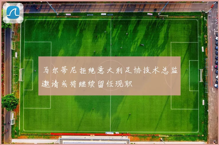 马尔蒂尼拒绝意大利足协技术总监邀请或将继续留任现职