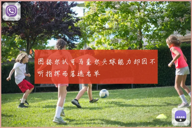 图赫尔认可马奎尔头球能力却因不听指挥而落选名单