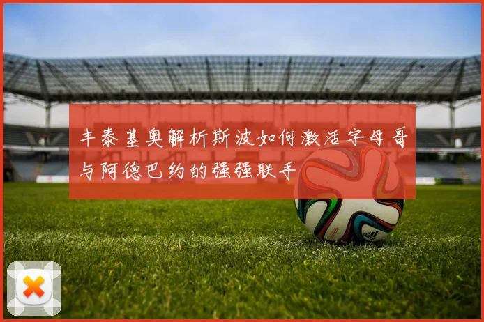 丰泰基奥解析斯波如何激活字母哥与阿德巴约的强强联手