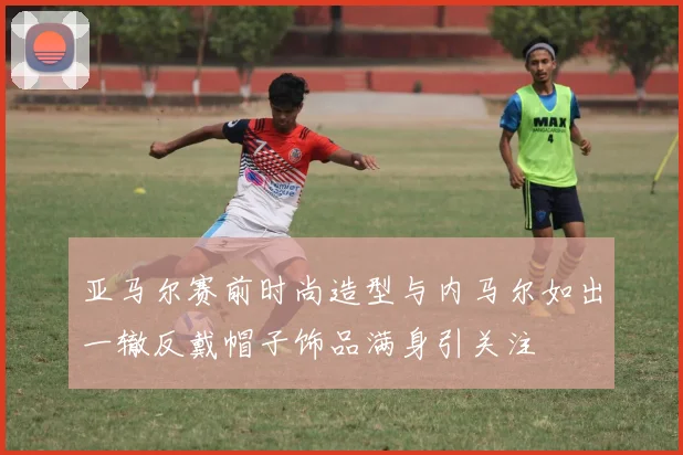 亚马尔赛前时尚造型与内马尔如出一辙反戴帽子饰品满身引关注