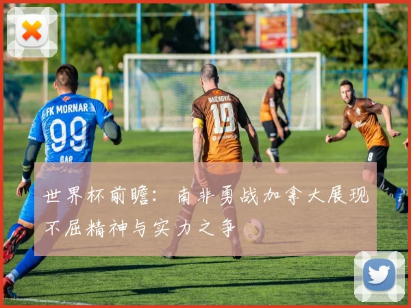 世界杯前瞻：南非勇战加拿大展现不屈精神与实力之争