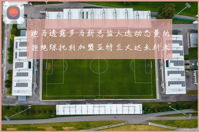 迪马透露罗马新总监人选动态曼纳拒绝琼托利加盟亚特兰大达米科未接洽