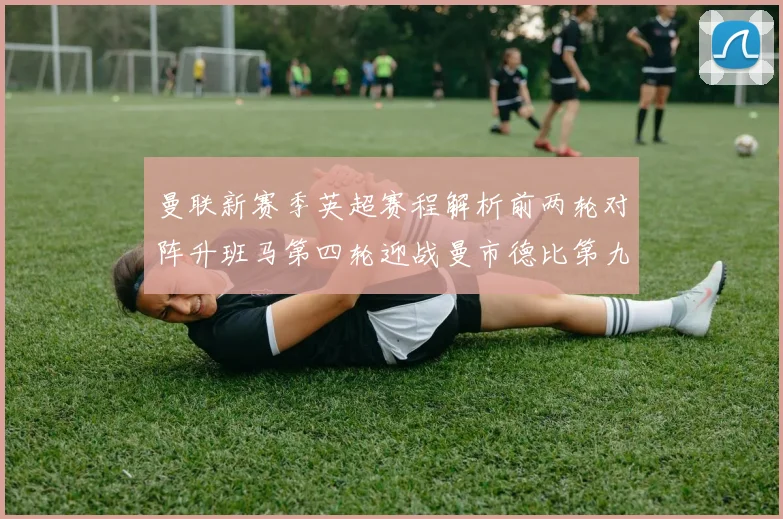 曼联新赛季英超赛程解析前两轮对阵升班马第四轮迎战曼市德比第九轮挑战蓝军